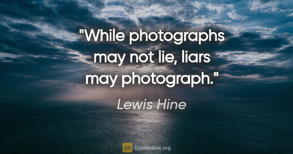 Lewis Hine quote: "While photographs may not lie, liars may photograph."