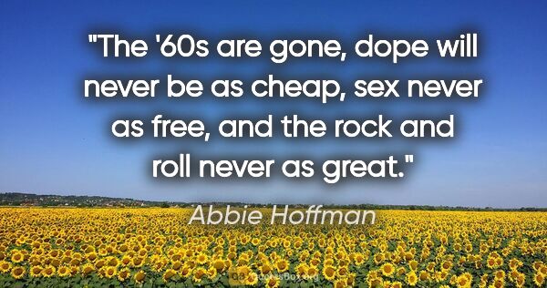 Abbie Hoffman quote: "The '60s are gone, dope will never be as cheap, sex never as..."