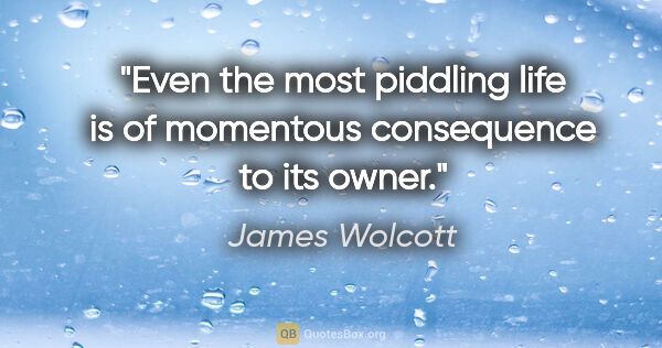 James Wolcott quote: "Even the most piddling life is of momentous consequence to its..."