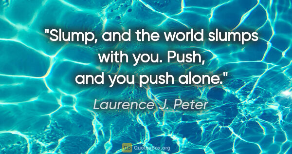 Laurence J. Peter quote: "Slump, and the world slumps with you. Push, and you push alone."
