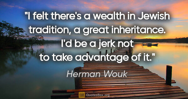 Herman Wouk quote: "I felt there's a wealth in Jewish tradition, a great..."