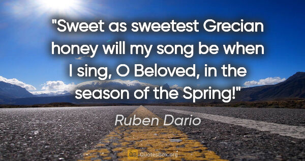 Ruben Dario quote: "Sweet as sweetest Grecian honey will my song be when I sing, O..."