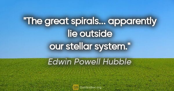 Edwin Powell Hubble quote: "The great spirals... apparently lie outside our stellar system."