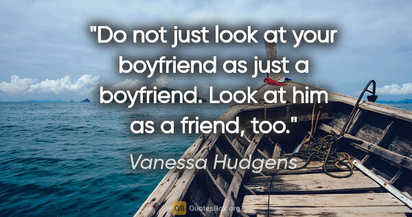 Vanessa Hudgens quote: "Do not just look at your boyfriend as just a boyfriend. Look..."