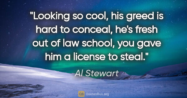 Al Stewart quote: "Looking so cool, his greed is hard to conceal, he's fresh out..."