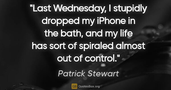 Patrick Stewart quote: "Last Wednesday, I stupidly dropped my iPhone in the bath, and..."