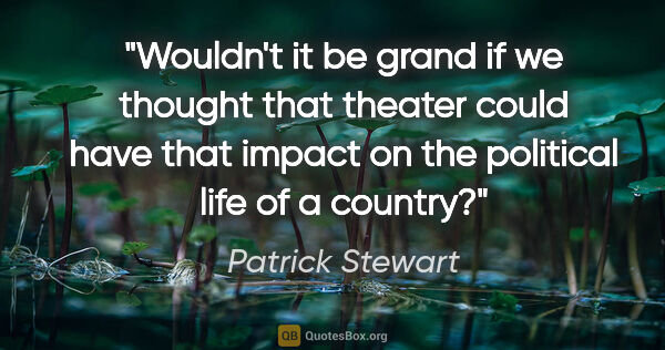 Patrick Stewart quote: "Wouldn't it be grand if we thought that theater could have..."