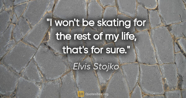 Elvis Stojko quote: "I won't be skating for the rest of my life, that's for sure."