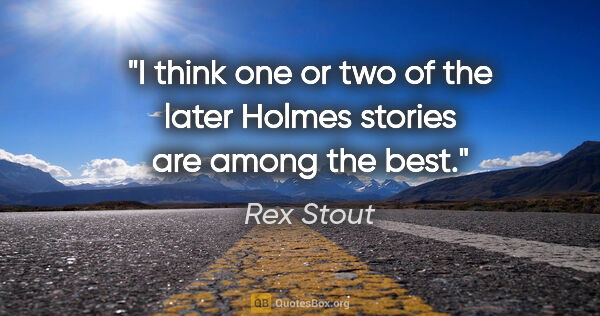 Rex Stout quote: "I think one or two of the later Holmes stories are among the..."