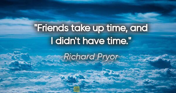 Richard Pryor quote: "Friends take up time, and I didn't have time."