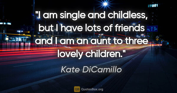 Kate DiCamillo quote: "I am single and childless, but I have lots of friends and I am..."