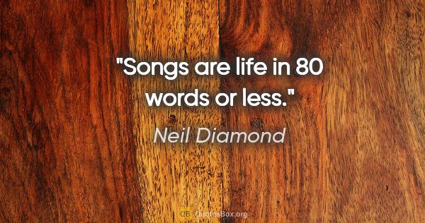 Neil Diamond quote: "Songs are life in 80 words or less."