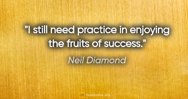 Neil Diamond quote: "I still need practice in enjoying the fruits of success."