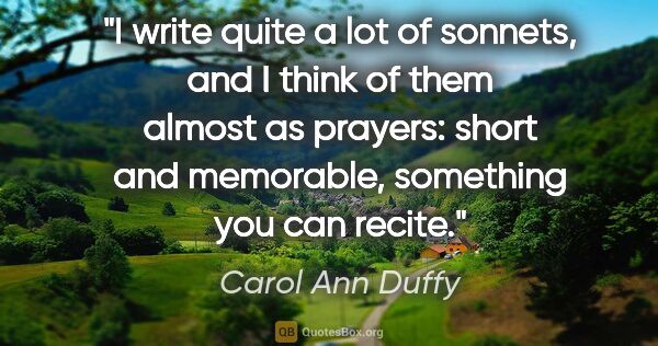 Carol Ann Duffy quote: "I write quite a lot of sonnets, and I think of them almost as..."