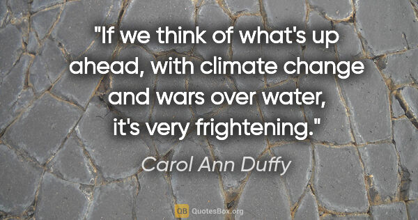Carol Ann Duffy quote: "If we think of what's up ahead, with climate change and wars..."