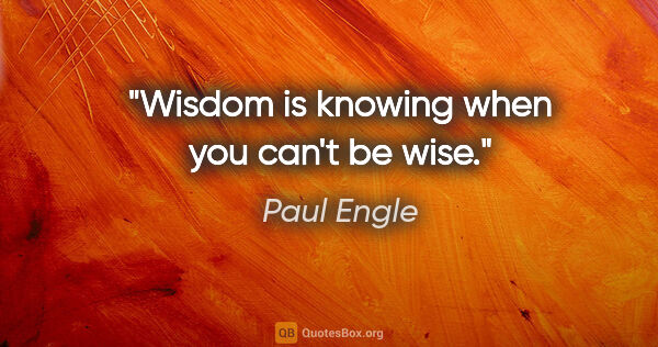 Paul Engle quote: "Wisdom is knowing when you can't be wise."