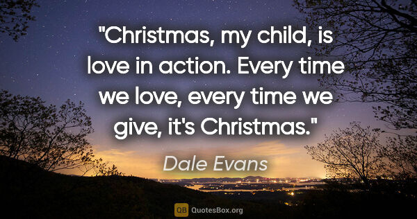Dale Evans quote: "Christmas, my child, is love in action. Every time we love,..."
