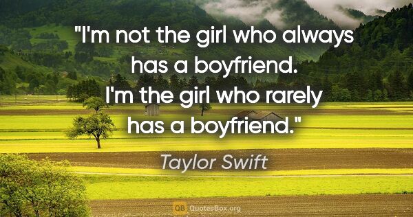 Taylor Swift quote: "I'm not the girl who always has a boyfriend. I'm the girl who..."