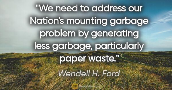 Wendell H. Ford quote: "We need to address our Nation's mounting garbage problem by..."