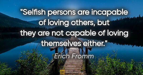 Erich Fromm quote: "Selfish persons are incapable of loving others, but they are..."