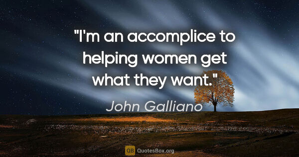 John Galliano quote: "I'm an accomplice to helping women get what they want."