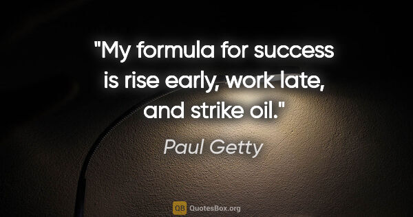 Paul Getty quote: "My formula for success is rise early, work late, and strike oil."