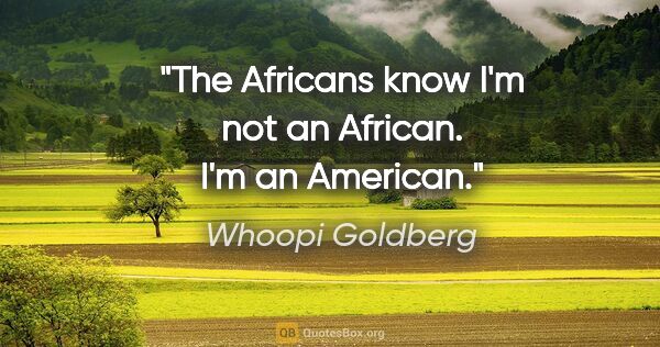 Whoopi Goldberg quote: "The Africans know I'm not an African. I'm an American."