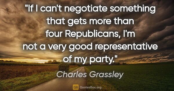 Charles Grassley quote: "If I can't negotiate something that gets more than four..."