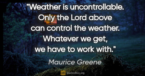 Maurice Greene quote: "Weather is uncontrollable. Only the Lord above can control the..."