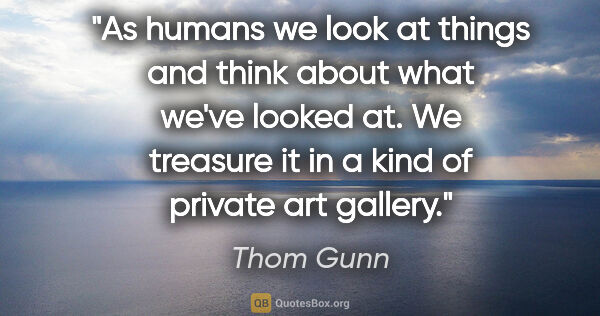 Thom Gunn quote: "As humans we look at things and think about what we've looked..."