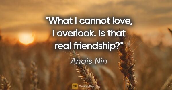 Anais Nin quote: "What I cannot love, I overlook. Is that real friendship?"