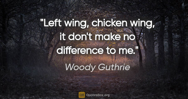 Woody Guthrie quote: "Left wing, chicken wing, it don't make no difference to me."