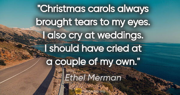 Ethel Merman quote: "Christmas carols always brought tears to my eyes. I also cry..."