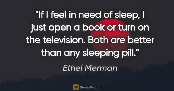 Ethel Merman quote: "If I feel in need of sleep, I just open a book or turn on the..."