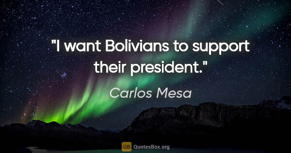 Carlos Mesa quote: "I want Bolivians to support their president."