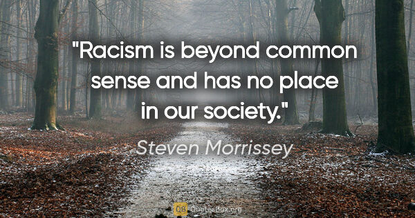 Steven Morrissey quote: "Racism is beyond common sense and has no place in our society."