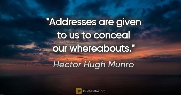 Hector Hugh Munro quote: "Addresses are given to us to conceal our whereabouts."