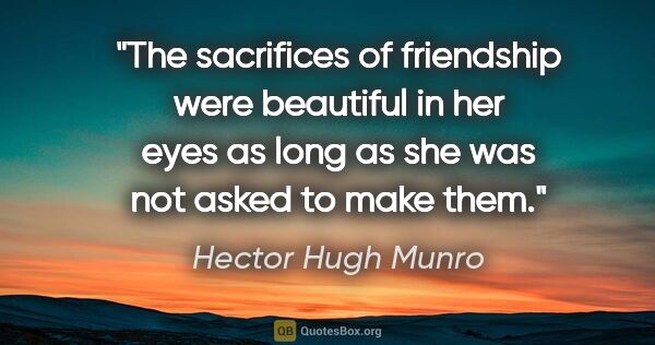 Hector Hugh Munro quote: "The sacrifices of friendship were beautiful in her eyes as..."