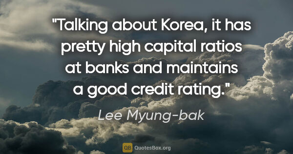 Lee Myung-bak quote: "Talking about Korea, it has pretty high capital ratios at..."
