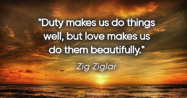 Zig Ziglar quote: "Duty makes us do things well, but love makes us do them..."