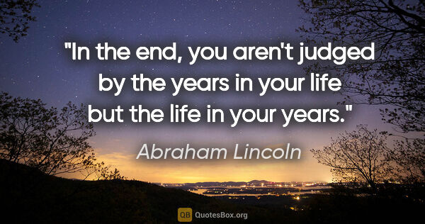 Abraham Lincoln quote: "In the end, you aren't judged by the years in your life but..."