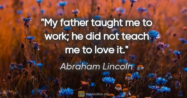 Abraham Lincoln quote: "My father taught me to work; he did not teach me to love it."