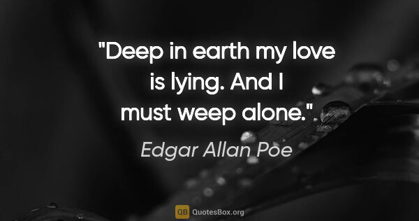 Edgar Allan Poe quote: "Deep in earth my love is lying. And I must weep alone."