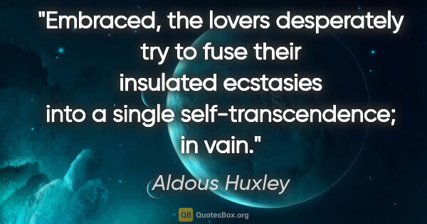 Aldous Huxley quote: "Embraced, the lovers desperately try to fuse their insulated..."