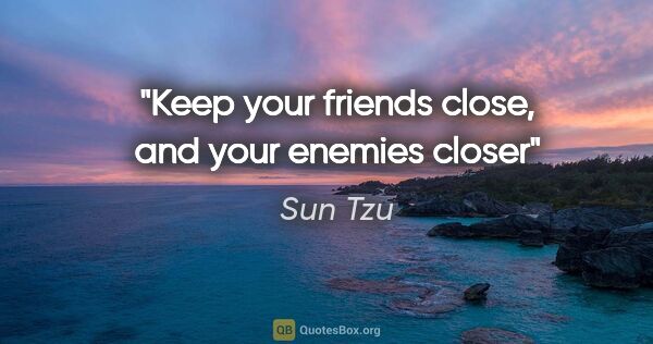 Sun Tzu quote: "Keep your friends close, and your enemies closer"