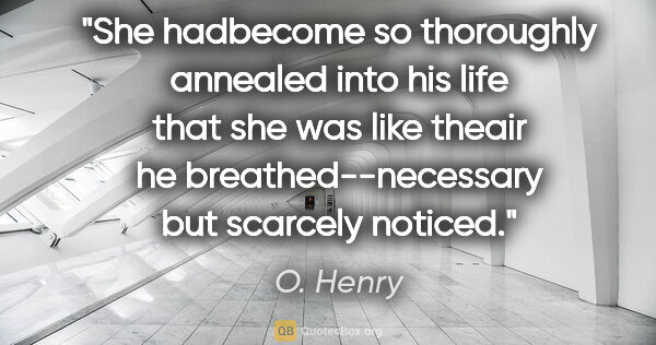 O. Henry quote: "She hadbecome so thoroughly annealed into his life that she..."
