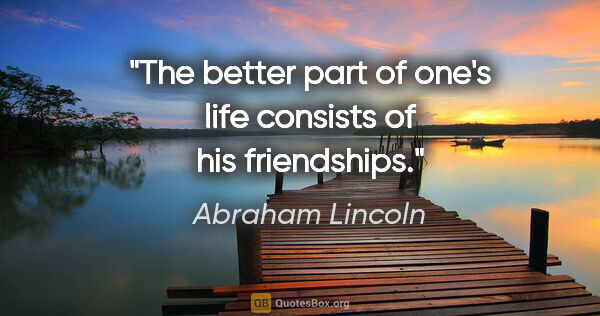 Abraham Lincoln quote: "The better part of one's life consists of his friendships."