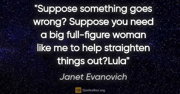 Janet Evanovich quote: "Suppose something goes wrong? Suppose you need a big..."