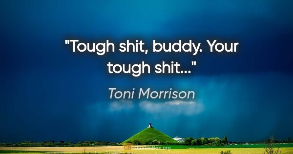 Toni Morrison quote: "Tough shit, buddy. Your tough shit..."