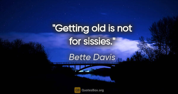 Bette Davis quote: "Getting old is not for sissies."